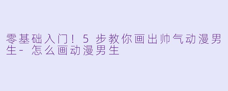 零基础入门！5步教你画出帅气动漫男生-怎么画动漫男生