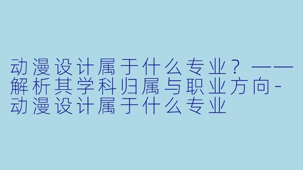 动漫设计属于什么专业？——解析其学科归属与职业方向-动漫设计属于什么专业