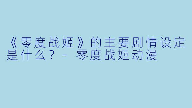 《零度战姬》的主要剧情设定是什么?-零度战姬动漫