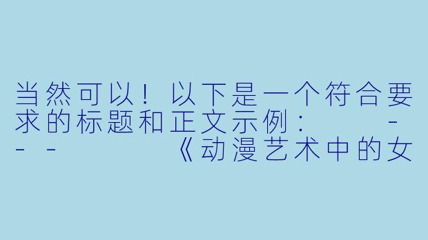 当然可以!以下是一个符合要求的标题和正文示例:
---
《动漫艺术中的女性形象:从唯美到争议的探讨》-动漫裸体美女