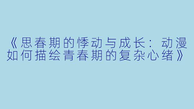 《思春期的悸动与成长：动漫如何描绘青春期的复杂心绪》