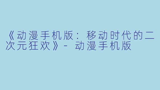 《动漫手机版：移动时代的二次元狂欢》-动漫手机版