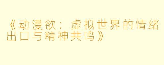 《动漫欲：虚拟世界的情绪出口与精神共鸣》