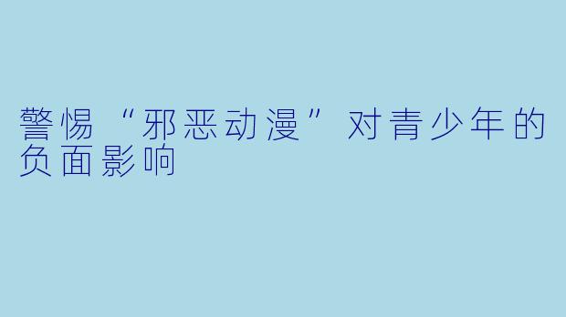 警惕“邪恶动漫”对青少年的负面影响