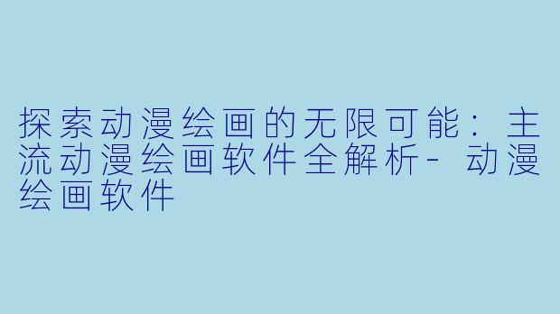 探索动漫绘画的无限可能：主流动漫绘画软件全解析-动漫绘画软件