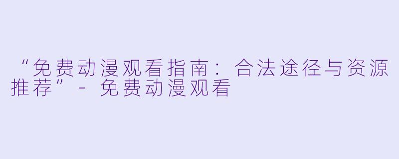 “免费动漫观看指南:合法途径与资源推荐”-免费动漫观看