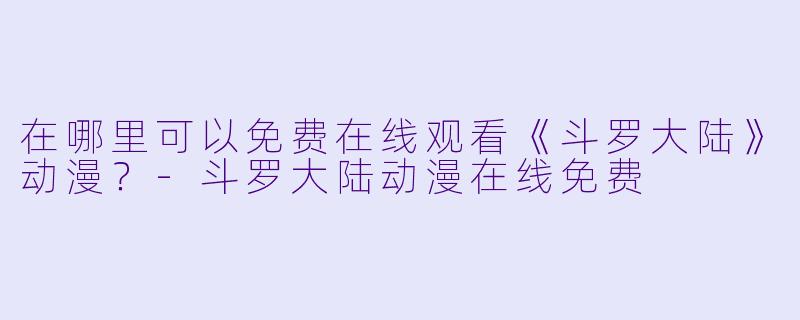 在哪里可以免费在线观看《斗罗大陆》动漫？-斗罗大陆动漫在线免费