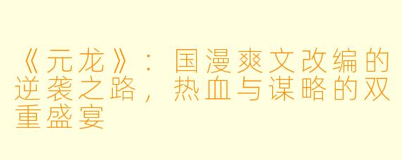 《元龙》：国漫爽文改编的逆袭之路，热血与谋略的双重盛宴