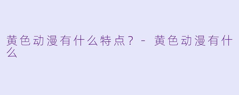 黄色动漫有什么特点？-黄色动漫有什么