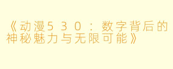 《动漫530:数字背后的神秘魅力与无限可能》