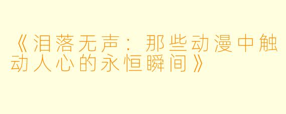 《泪落无声:那些动漫中触动人心的永恒瞬间》