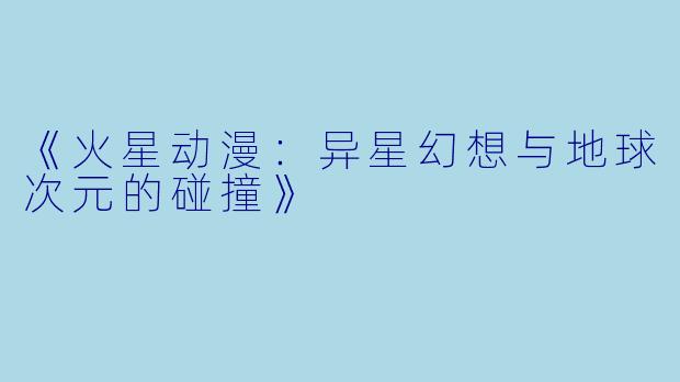 《火星动漫:异星幻想与地球次元的碰撞》
