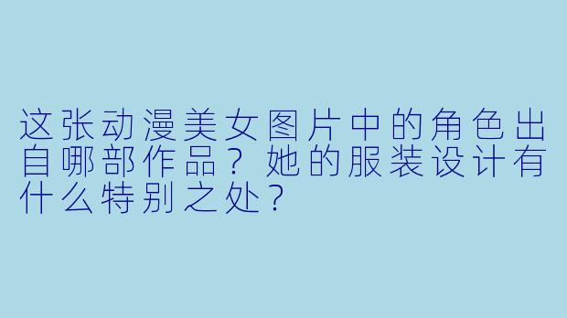 这张动漫美女图片中的角色出自哪部作品？她的服装设计有什么特别之处？