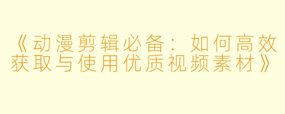 《动漫剪辑必备：如何高效获取与使用优质视频素材》