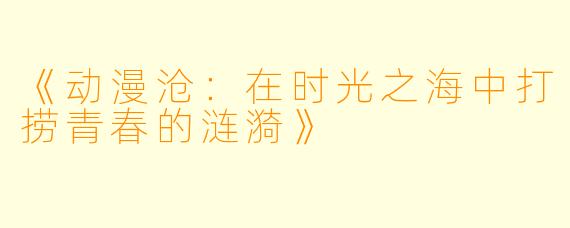 《动漫沧：在时光之海中打捞青春的涟漪》
