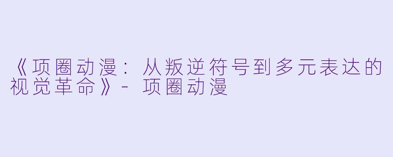 《项圈动漫：从叛逆符号到多元表达的视觉革命》-项圈动漫