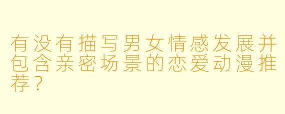 有没有描写男女情感发展并包含亲密场景的恋爱动漫推荐？