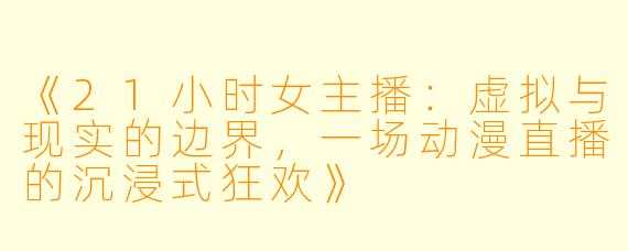 《21小时女主播:虚拟与现实的边界,一场动漫直播的沉浸式狂欢》