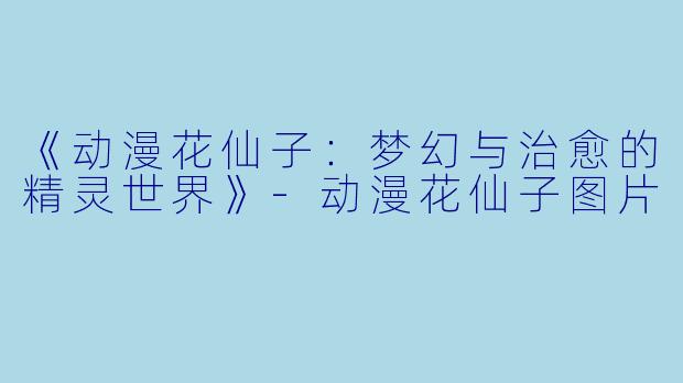 《动漫花仙子：梦幻与治愈的精灵世界》-动漫花仙子图片