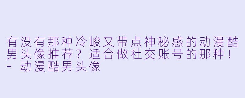 有没有那种冷峻又带点神秘感的动漫酷男头像推荐？适合做社交账号的那种！-动漫酷男头像
