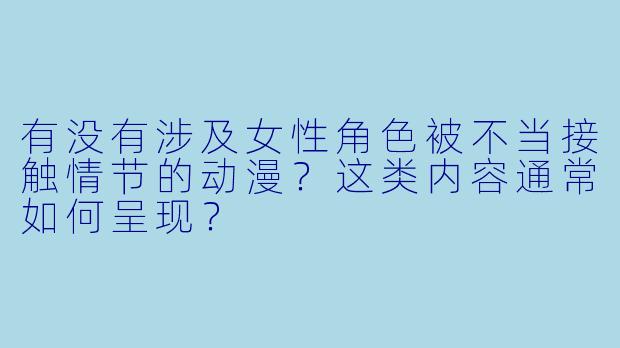 有没有涉及女性角色被不当接触情节的动漫？这类内容通常如何呈现？