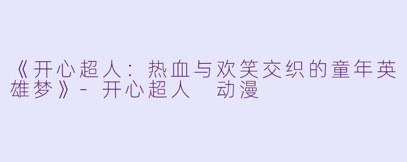 《开心超人:热血与欢笑交织的童年英雄梦》-开心超人 动漫