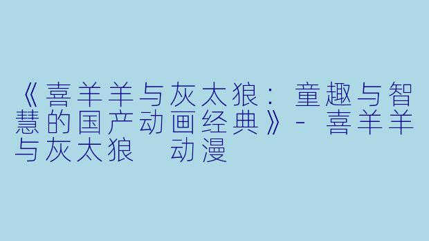 《喜羊羊与灰太狼：童趣与智慧的国产动画经典》-喜羊羊与灰太狼 动漫
