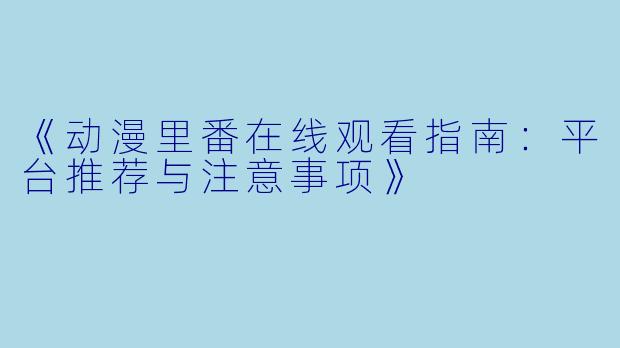 《动漫里番在线观看指南:平台推荐与注意事项》