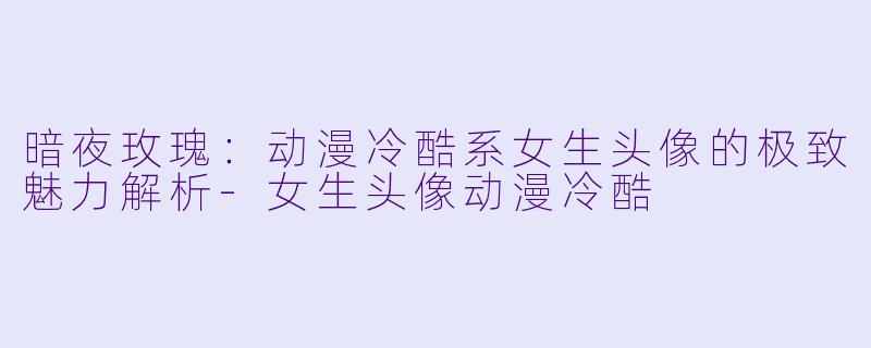 暗夜玫瑰：动漫冷酷系女生头像的极致魅力解析-女生头像动漫冷酷