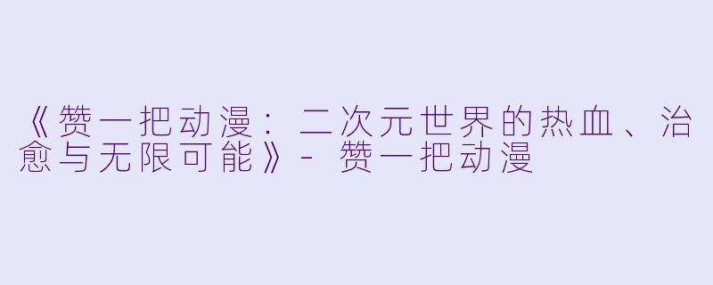 《赞一把动漫：二次元世界的热血、治愈与无限可能》-赞一把动漫