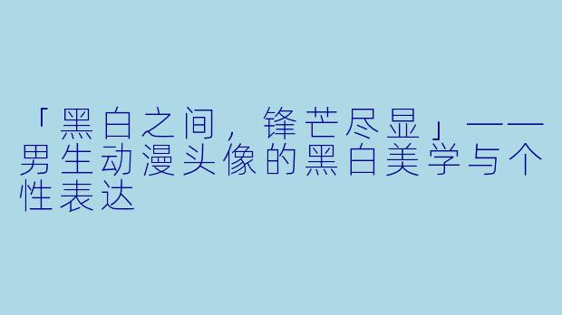 「黑白之间,锋芒尽显」——男生动漫头像的黑白美学与个性表达
