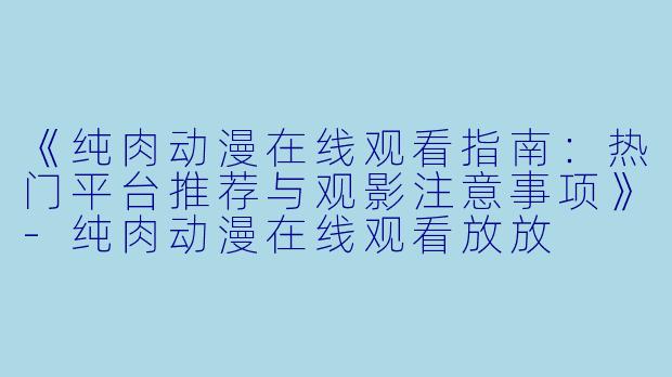 《纯肉动漫在线观看指南：热门平台推荐与观影注意事项》-纯肉动漫在线观看放放