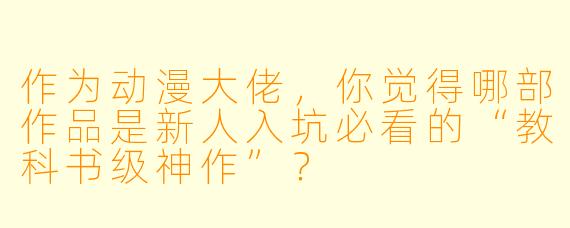 作为动漫大佬，你觉得哪部作品是新人入坑必看的“教科书级神作”？