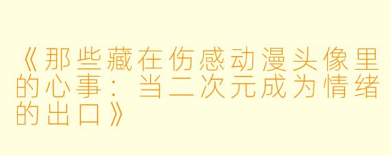 《那些藏在伤感动漫头像里的心事:当二次元成为情绪的出口》