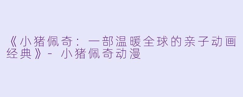 《小猪佩奇:一部温暖全球的亲子动画经典》-小猪佩奇动漫