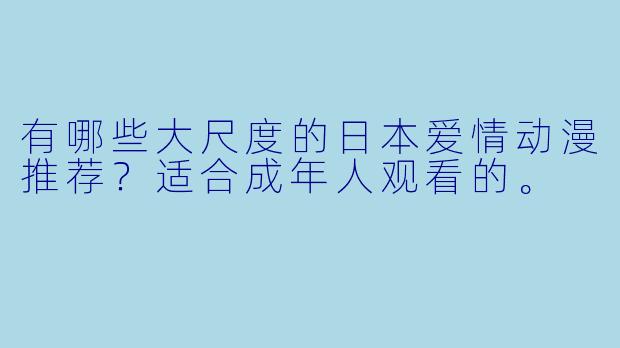 有哪些大尺度的日本爱情动漫推荐?适合成年人观看的。