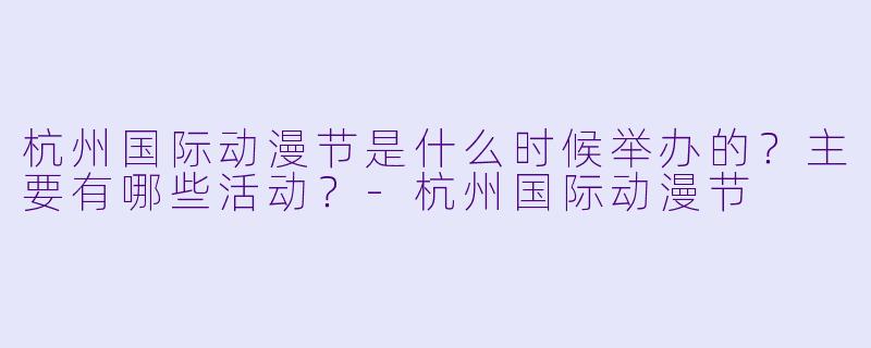杭州国际动漫节是什么时候举办的？主要有哪些活动？-杭州国际动漫节