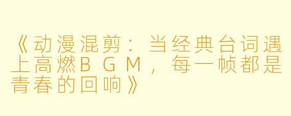 《动漫混剪：当经典台词遇上高燃BGM，每一帧都是青春的回响》