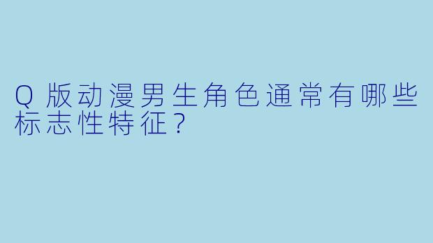 Q版动漫男生角色通常有哪些标志性特征？