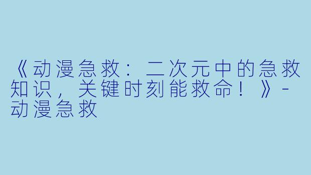 《动漫急救:二次元中的急救知识,关键时刻能救命!》-动漫急救