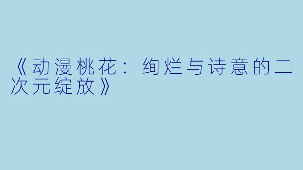 《动漫桃花：绚烂与诗意的二次元绽放》