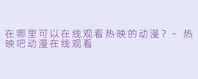 在哪里可以在线观看热映的动漫？-热映吧动漫在线观看