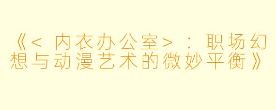 《<内衣办公室>:职场幻想与动漫艺术的微妙平衡》