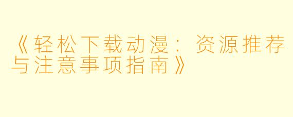 《轻松下载动漫：资源推荐与注意事项指南》