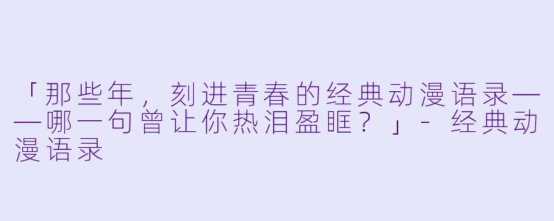 「那些年，刻进青春的经典动漫语录——哪一句曾让你热泪盈眶？」-经典动漫语录