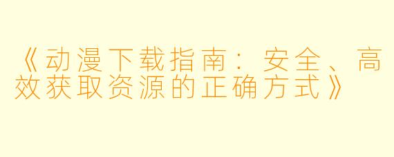 《动漫下载指南：安全、高效获取资源的正确方式》
