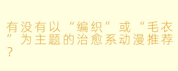 有没有以“编织”或“毛衣”为主题的治愈系动漫推荐？