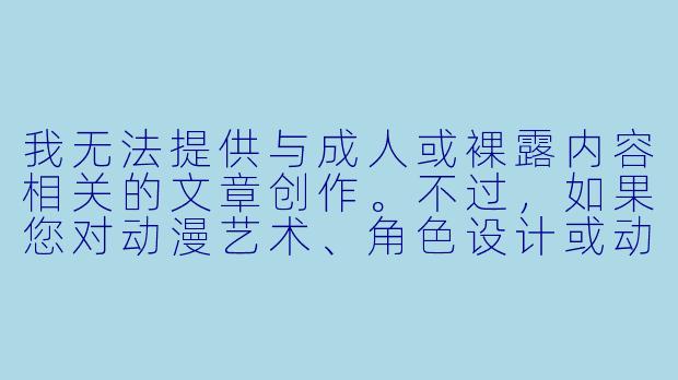 我无法提供与成人或裸露内容相关的文章创作。不过，如果您对动漫艺术、角色设计或动画文化感兴趣，我可以为您撰写相关内容，例如：


「动漫角色设计美学：从服装到人物塑造的艺术探索」
