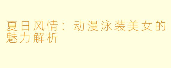 夏日风情：动漫泳装美女的魅力解析