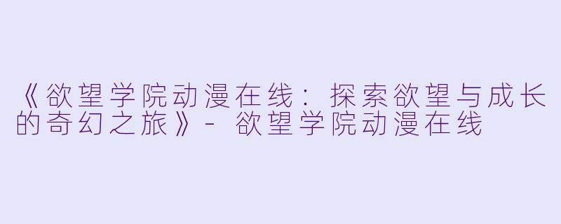 《欲望学院动漫在线：探索欲望与成长的奇幻之旅》-欲望学院动漫在线